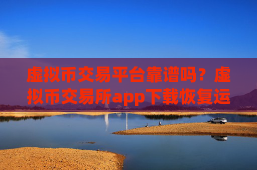 虚拟币交易平台靠谱吗？虚拟币交易所app下载恢复运营