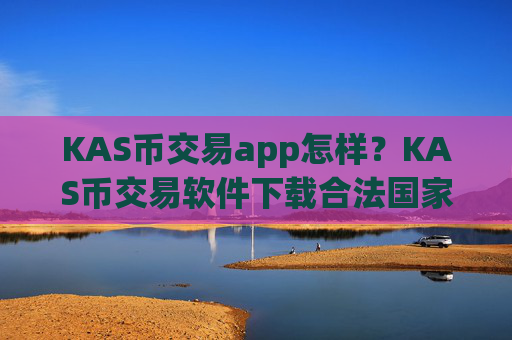 KAS币交易app怎样？KAS币交易软件下载合法国家