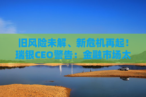 旧风险未解、新危机再起！瑞银CEO警告：金融市场太过自满了