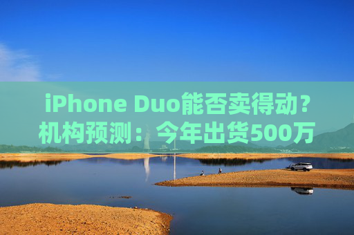 iPhone Duo能否卖得动？机构预测：今年出货500万支 看好AI推升折叠手机需求