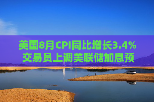 美国8月CPI同比增长3.4% 交易员上调美联储加息预期