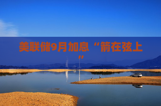 美联储9月加息“箭在弦上”