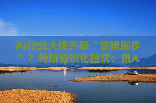 AI行业大佬齐呼“放慢脚步”？特朗普淡化担忧：赢AI竞赛者赢天下！