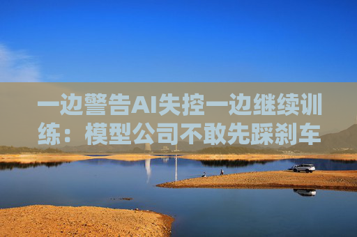一边警告AI失控一边继续训练：模型公司不敢先踩刹车