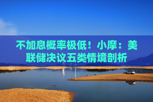 不加息概率极低！小摩：美联储决议五类情境剖析