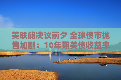 美联储决议前夕 全球债市抛售加剧：10年期美债收益率创2007年来新高