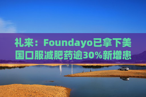 礼来：Foundayo已拿下美国口服减肥药逾30%新增患者份额