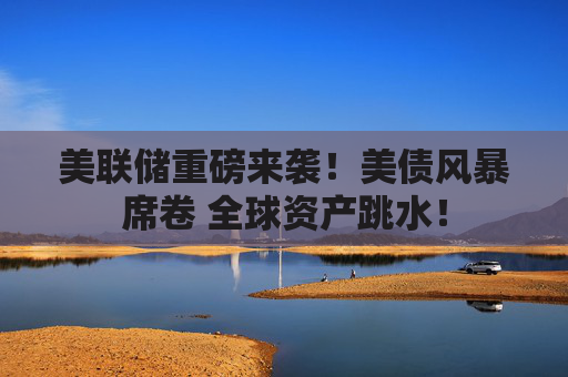 美联储重磅来袭！美债风暴席卷 全球资产跳水！