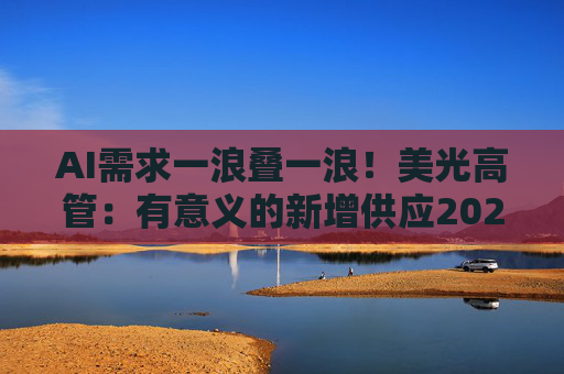 AI需求一浪叠一浪！美光高管：有意义的新增供应2028年才开始爬坡