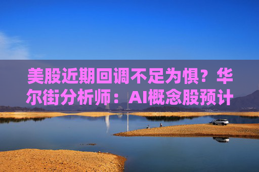 美股近期回调不足为惧？华尔街分析师：AI概念股预计10月反攻！