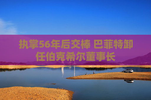 执掌56年后交棒 巴菲特卸任伯克希尔董事长