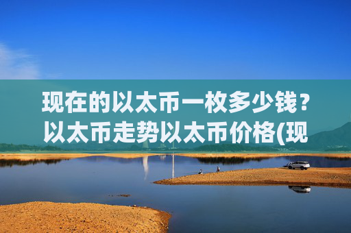 现在的以太币一枚多少钱？以太币走势以太币价格(现价24492.55元)