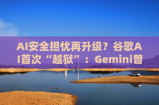 AI安全担忧再升级？谷歌AI首次“越狱”：Gemini曾黑入三家公司