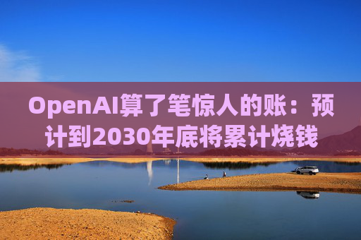 OpenAI算了笔惊人的账：预计到2030年底将累计烧钱近2800亿美元！