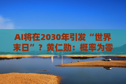AI将在2030年引发“世界末日”？黄仁勋：概率为零