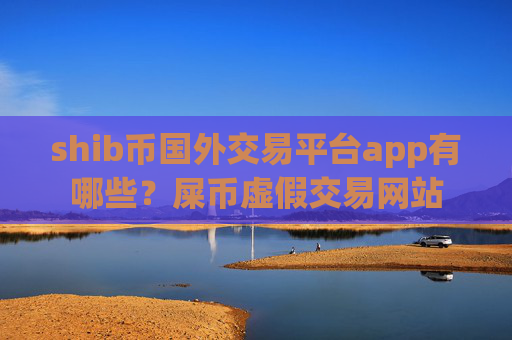 shib币国外交易平台app有哪些?屎币虚假交易网站