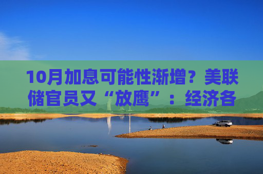 10月加息可能性渐增？美联储官员又“放鹰”：经济各方面通胀仍过高