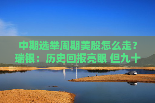 中期选举周期美股怎么走？瑞银：历史回报亮眼 但九十月波动剧烈