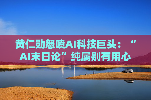 黄仁勋怒喷AI科技巨头：“AI末日论”纯属别有用心