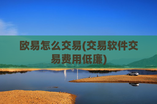 欧易怎么交易(交易软件交易费用低廉)