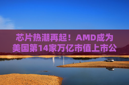 芯片热潮再起！AMD成为美国第14家万亿市值上市公司