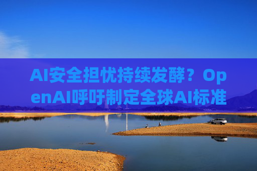 AI安全担忧持续发酵？OpenAI呼吁制定全球AI标准 重点关注对齐和RSI！