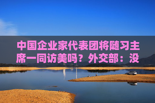 中国企业家代表团将随习主席一同访美吗？外交部：没有相关信息