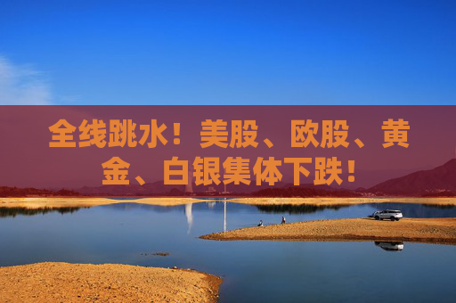 全线跳水！美股、欧股、黄金、白银集体下跌！