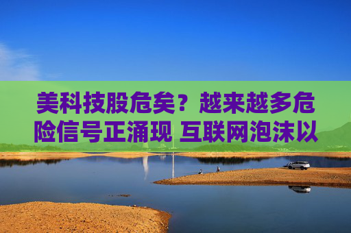 美科技股危矣？越来越多危险信号正涌现 互联网泡沫以来未见！