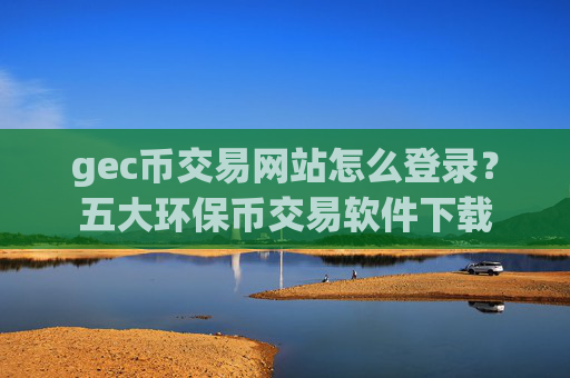 gec币交易网站怎么登录？五大环保币交易软件下载