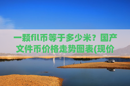 一颗fil币等于多少米？国产文件币价格走势图表(现价36.1219元)