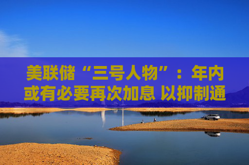 美联储“三号人物”：年内或有必要再次加息 以抑制通胀