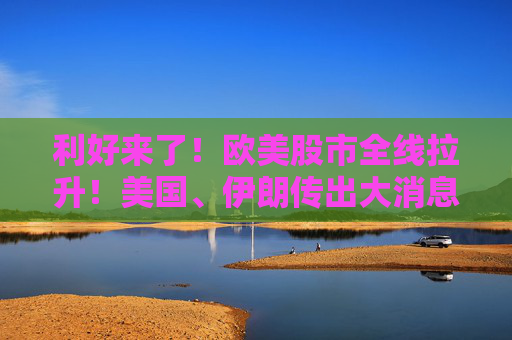 利好来了！欧美股市全线拉升！美国、伊朗传出大消息