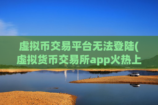 虚拟币交易平台无法登陆(虚拟货币交易所app火热上线)