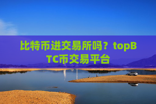 比特币进交易所吗？topBTC币交易平台