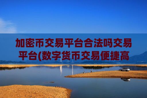 加密币交易平台合法吗交易平台(数字货币交易便捷高效)