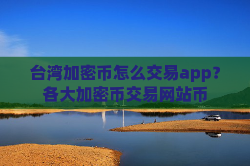 台湾加密币怎么交易app？各大加密币交易网站币