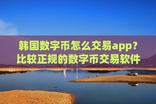 韩国数字币怎么交易app？比较正规的数字币交易软件