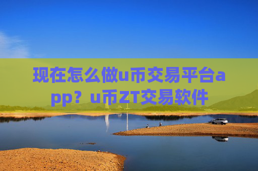 现在怎么做u币交易平台app？u币ZT交易软件