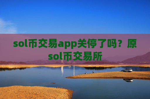 sol币交易app关停了吗？原sol币交易所