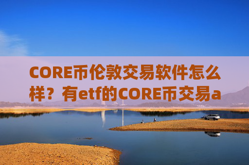 CORE币伦敦交易软件怎么样？有etf的CORE币交易app下载