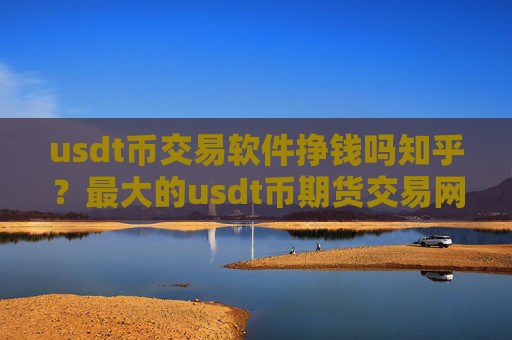 usdt币交易软件挣钱吗知乎？最大的usdt币期货交易网站