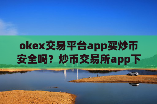 okex交易平台app买炒币安全吗？炒币交易所app下载手机版下载