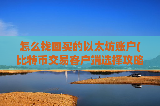 怎么找回买的以太坊账户(比特币交易客户端选择攻略)