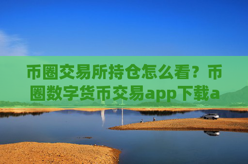 币圈交易所持仓怎么看？币圈数字货币交易app下载app
