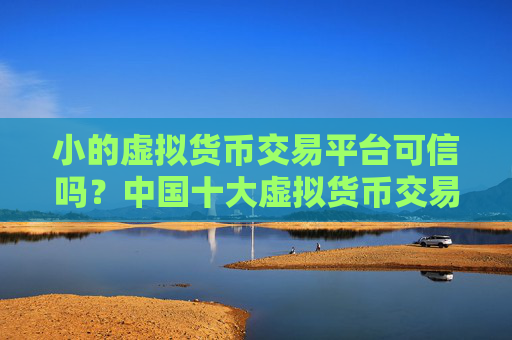 小的虚拟货币交易平台可信吗？中国十大虚拟货币交易软件