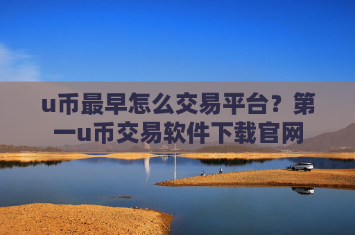 u币最早怎么交易平台？第一u币交易软件下载官网