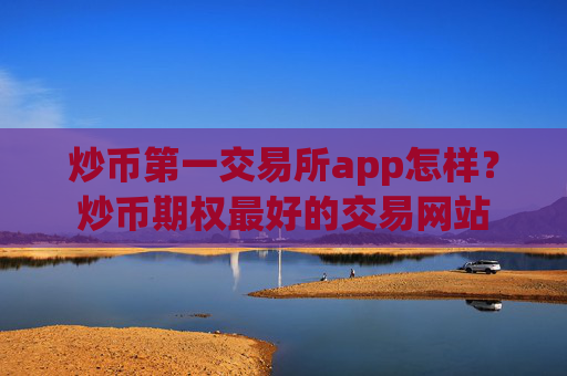 炒币第一交易所app怎样？炒币期权最好的交易网站