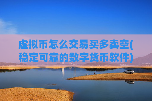虚拟币怎么交易买多卖空(稳定可靠的数字货币软件)