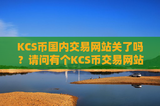 KCS币国内交易网站关了吗？请问有个KCS币交易网站
